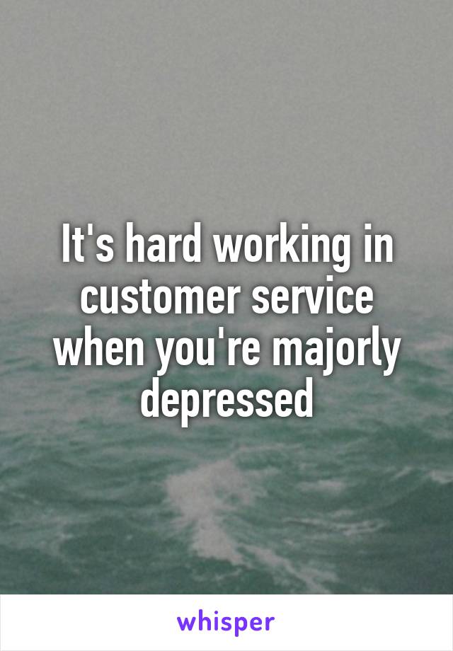 It's hard working in customer service when you're majorly depressed