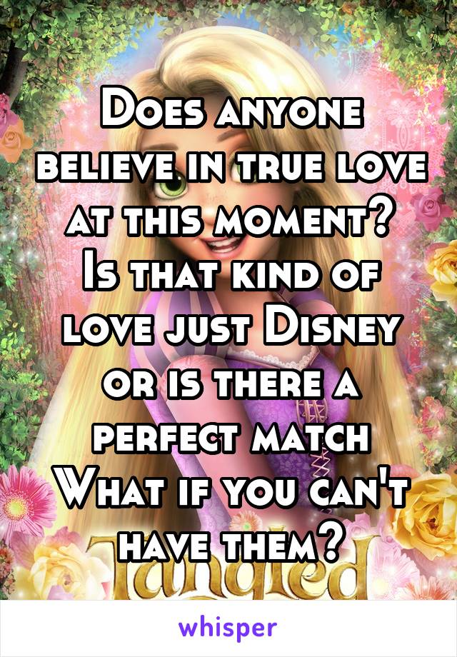 Does anyone believe in true love at this moment?
Is that kind of love just Disney or is there a perfect match
What if you can't have them?