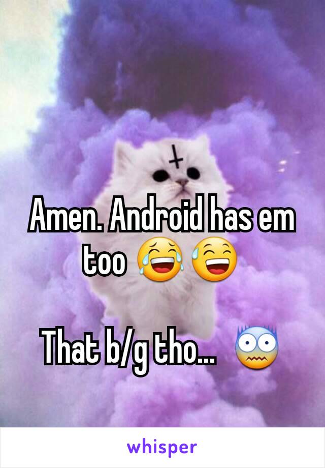 Amen. Android has em too 😂😅

That b/g tho...  😨