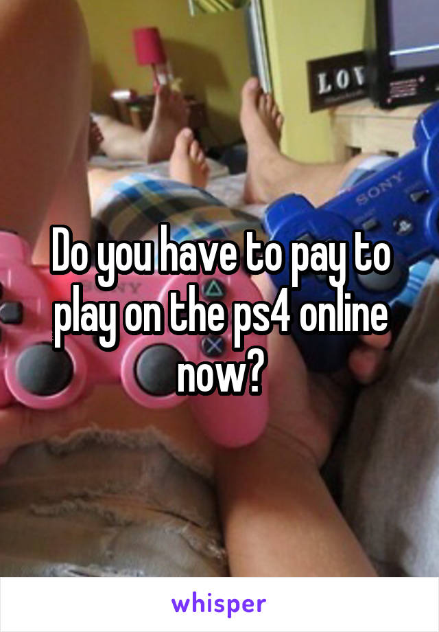 Do you have to pay to play on the ps4 online now?