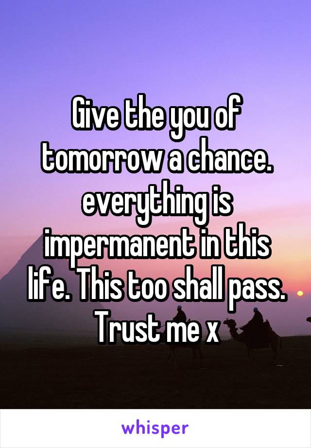 Give the you of tomorrow a chance. everything is impermanent in this life. This too shall pass. Trust me x