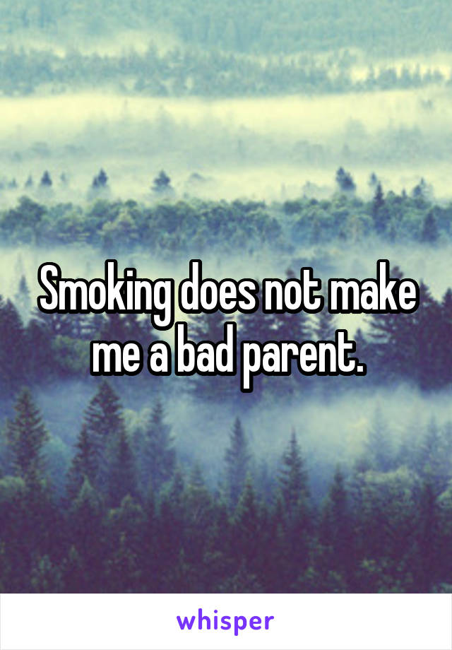 Smoking does not make me a bad parent.