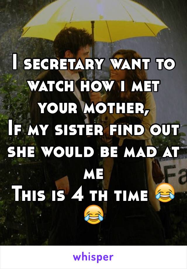 I secretary want to 
watch how i met your mother,
If my sister find out she would be mad at me
This is 4 th time 😂😂