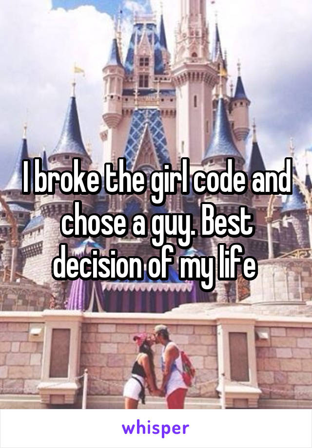 I broke the girl code and chose a guy. Best decision of my life 