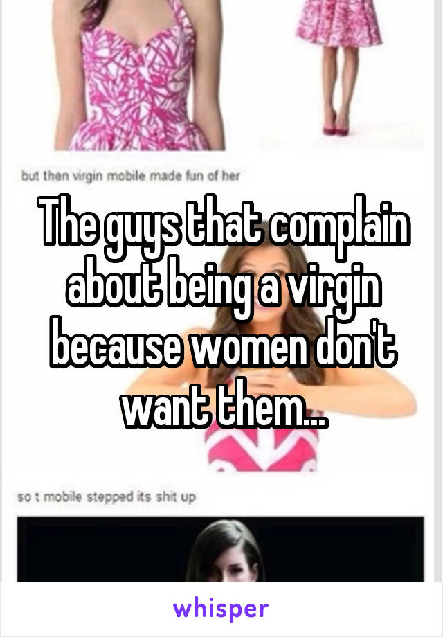 The guys that complain about being a virgin because women don't want them...