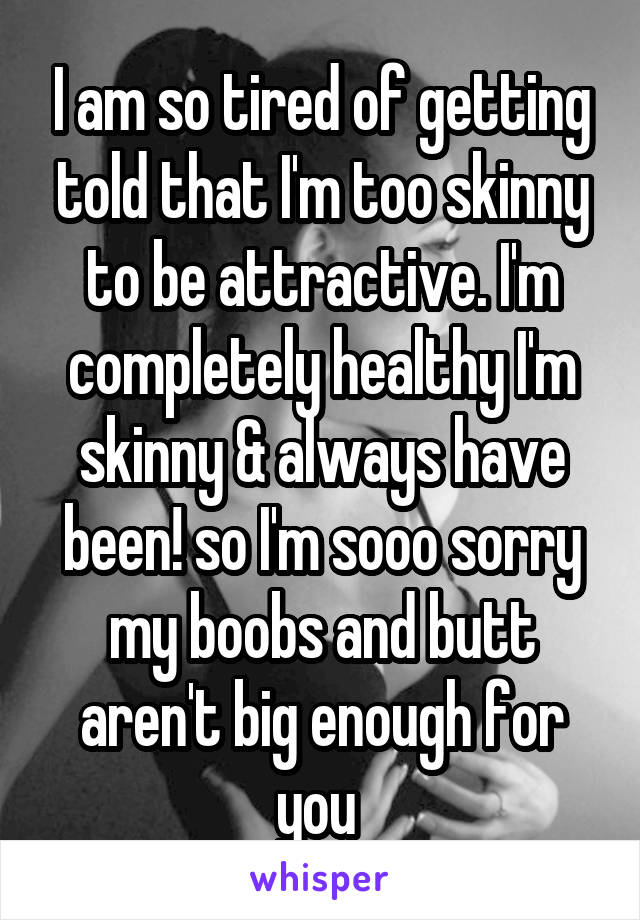 I am so tired of getting told that I'm too skinny to be attractive. I'm completely healthy I'm skinny & always have been! so I'm sooo sorry my boobs and butt aren't big enough for you 