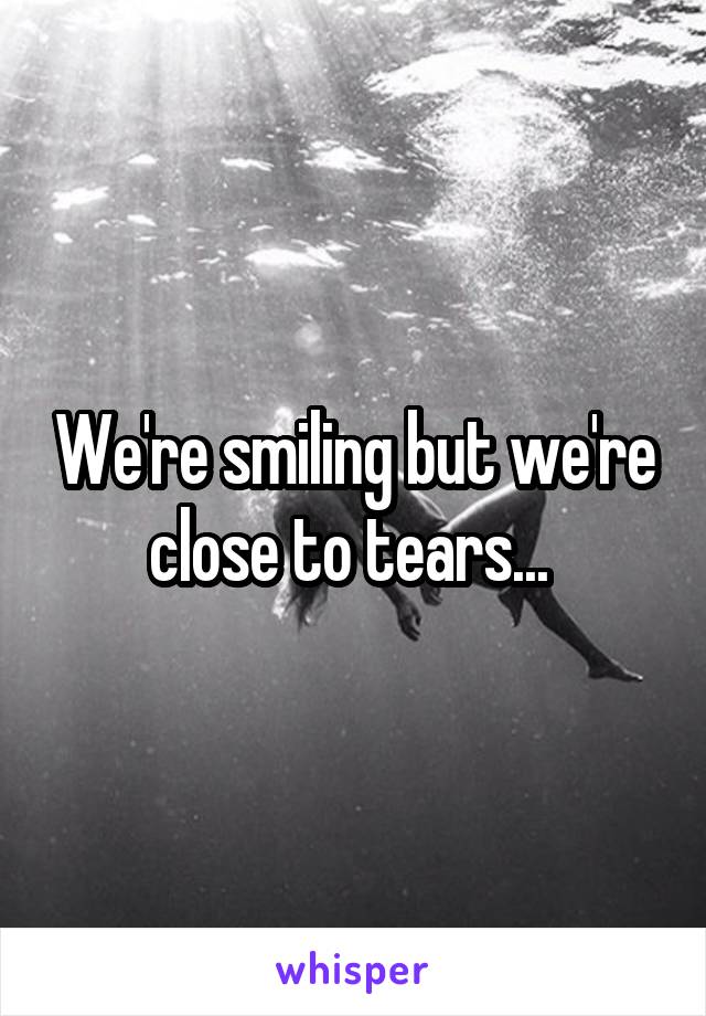 We're smiling but we're close to tears... 