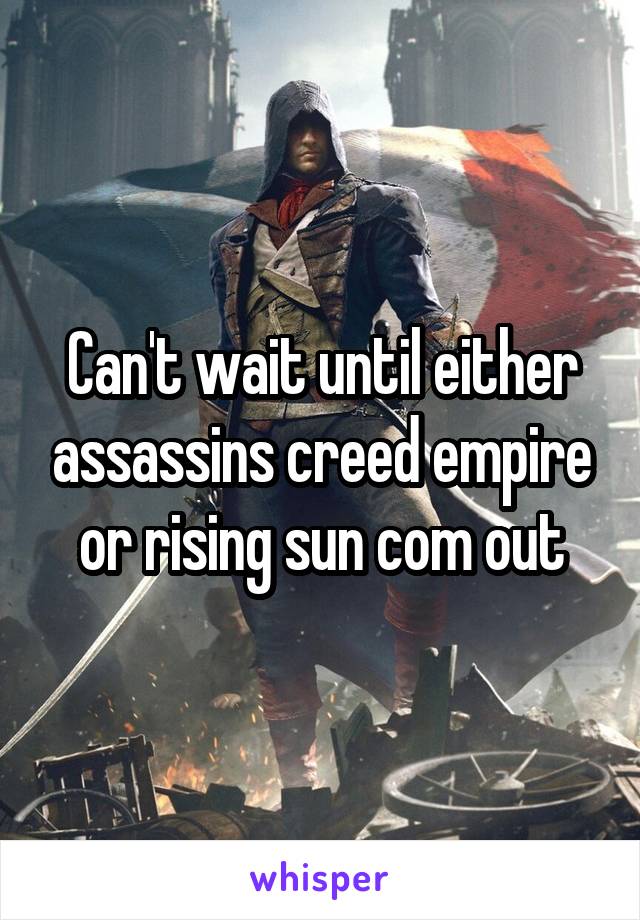 Can't wait until either assassins creed empire or rising sun com out