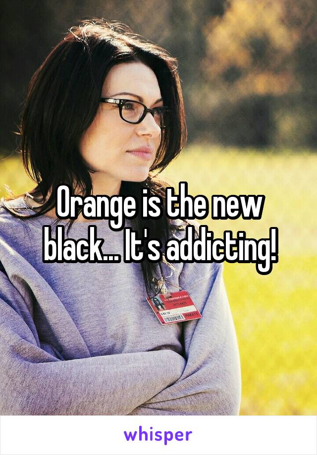 Orange is the new black... It's addicting!