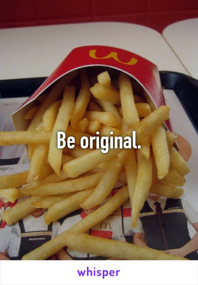 Be original.