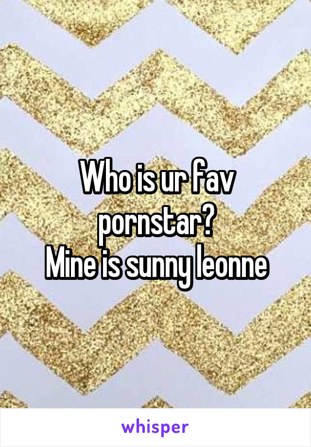 Who is ur fav pornstar?
Mine is sunny leonne