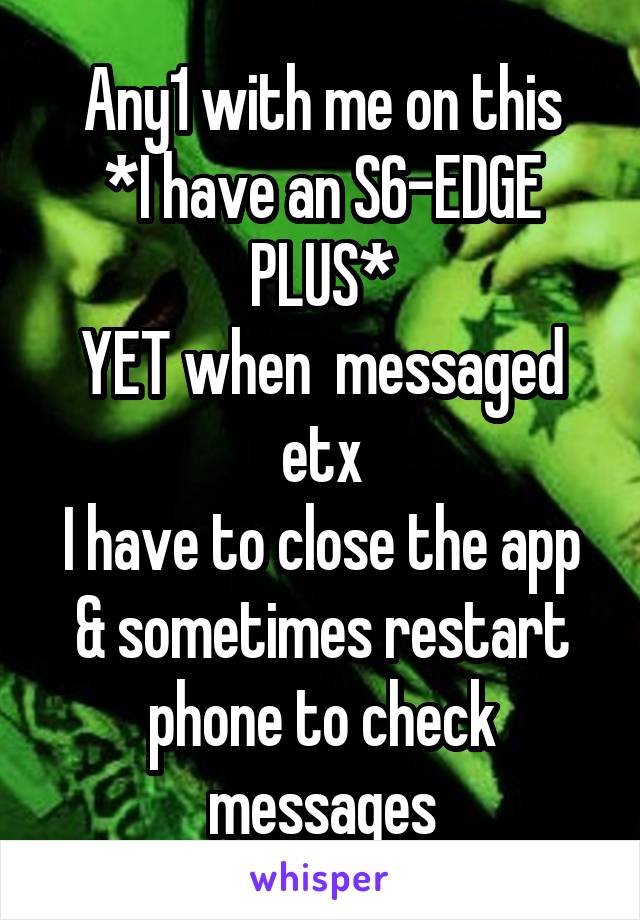 Any1 with me on this
*I have an S6-EDGE PLUS*
YET when  messaged etx
I have to close the app & sometimes restart phone to check messages