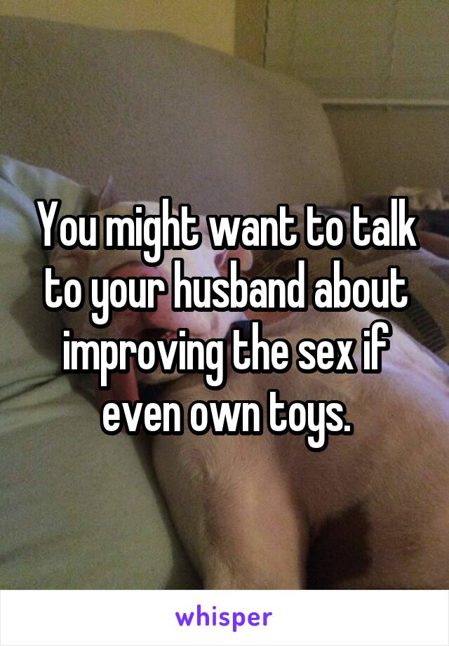 You might want to talk to your husband about improving the sex if even own toys.