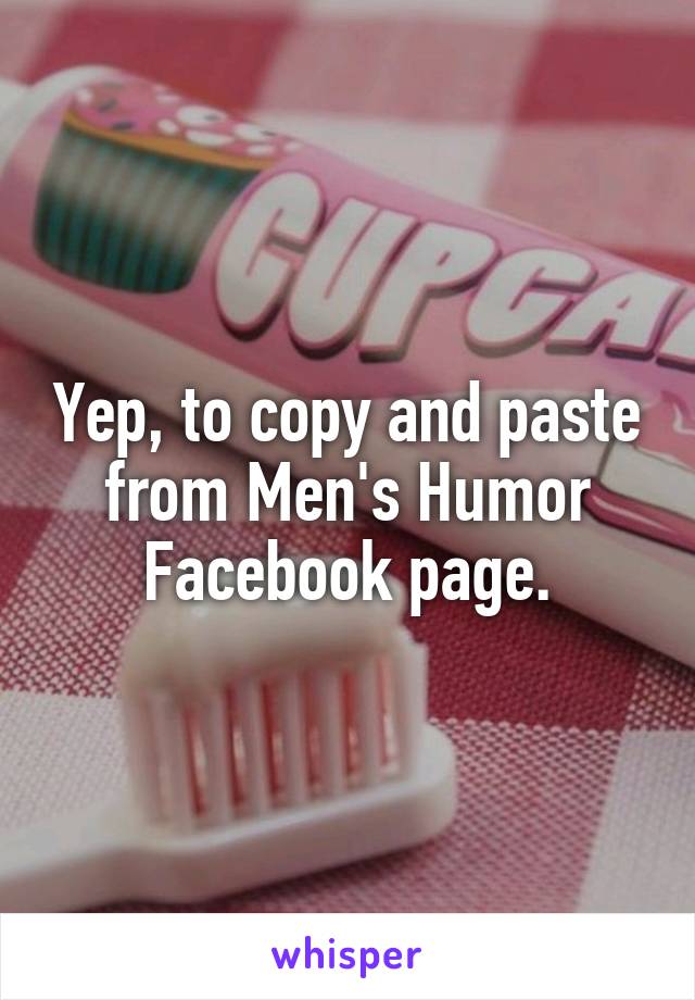 Yep, to copy and paste from Men's Humor Facebook page.