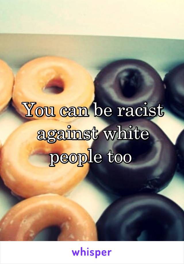 You can be racist against white people too 