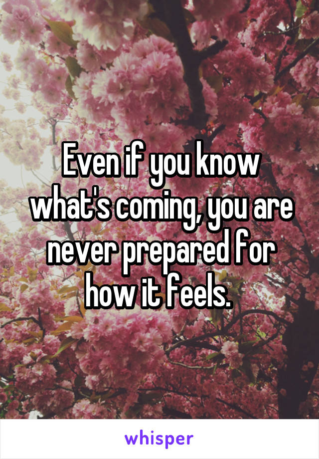 Even if you know what's coming, you are never prepared for how it feels. 