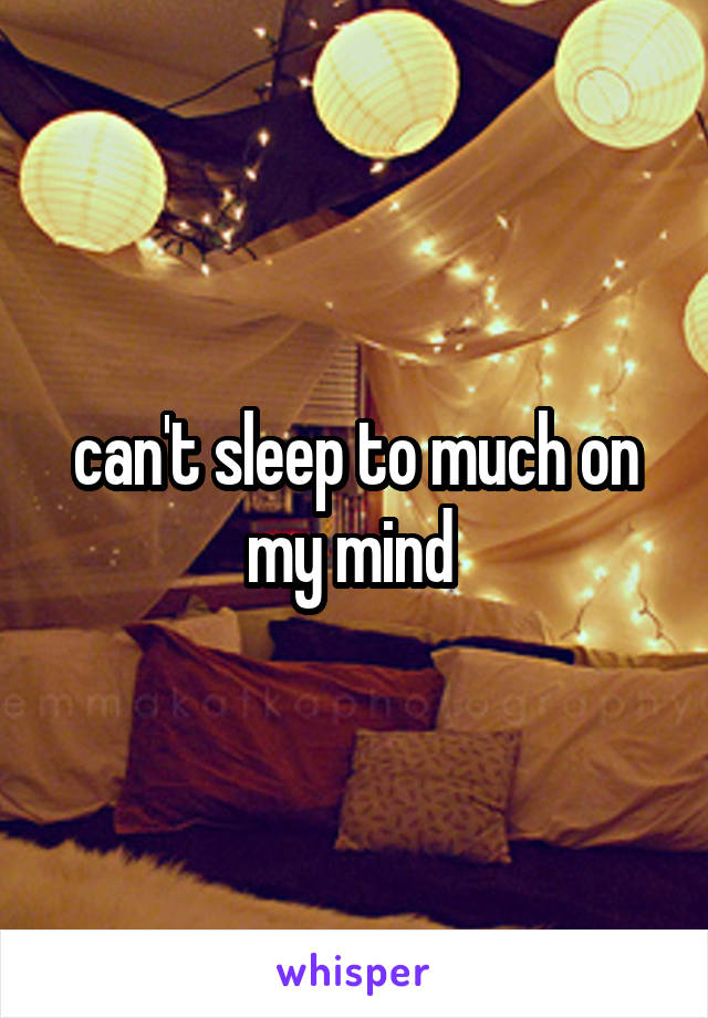 can't sleep to much on my mind 