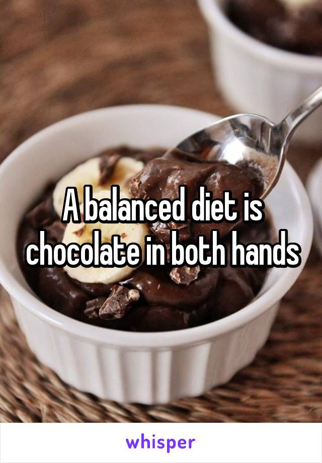 A balanced diet is chocolate in both hands