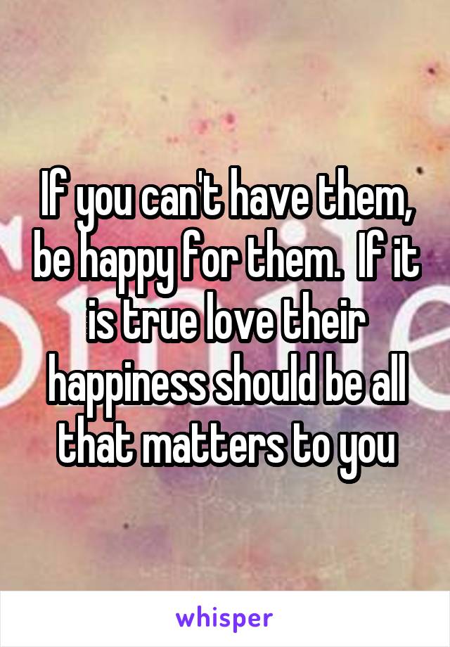 If you can't have them, be happy for them.  If it is true love their happiness should be all that matters to you