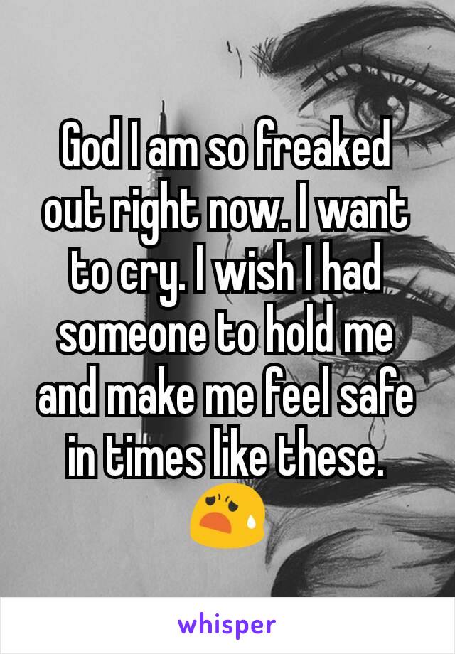 God I am so freaked out right now. I want to cry. I wish I had someone to hold me and make me feel safe in times like these. 😧