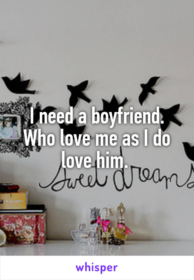 I need a boyfriend. Who love me as I do love him. 