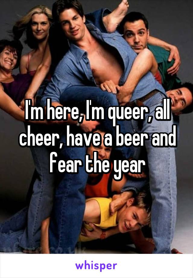 I'm here, I'm queer, all cheer, have a beer and fear the year