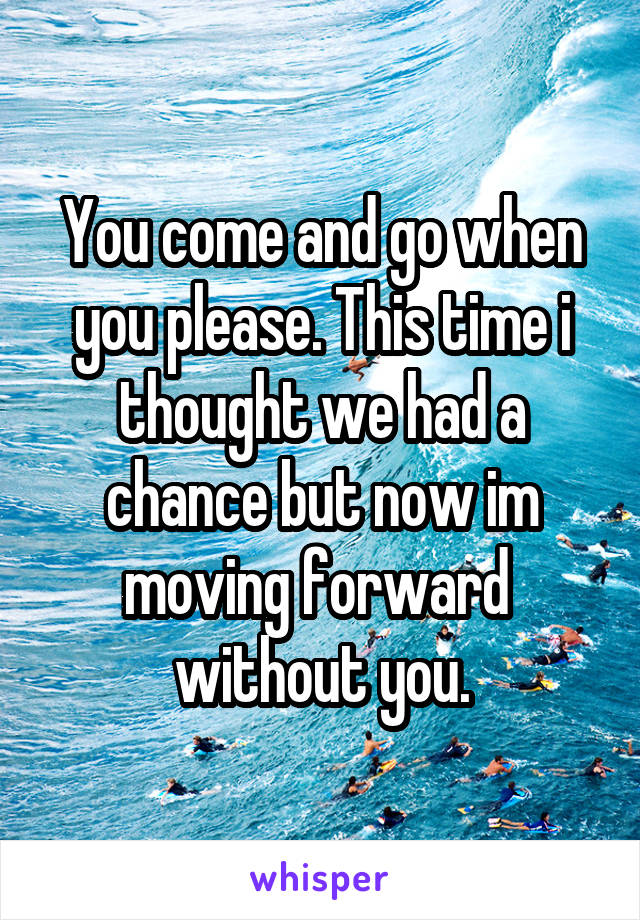 You come and go when you please. This time i thought we had a chance but now im moving forward  without you.