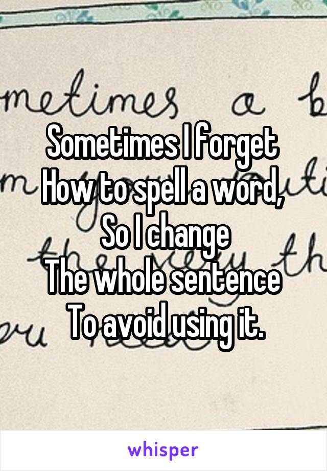 Sometimes I forget 
How to spell a word, 
So I change
The whole sentence 
To avoid using it.