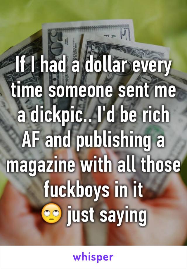 If I had a dollar every time someone sent me a dickpic.. I'd be rich AF and publishing a magazine with all those fuckboys in it 
🙄 just saying