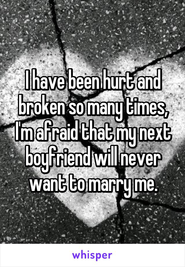 I have been hurt and broken so many times, I'm afraid that my next boyfriend will never want to marry me.