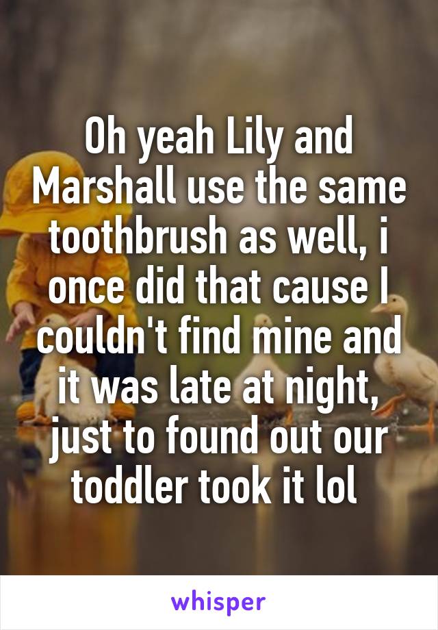Oh yeah Lily and Marshall use the same toothbrush as well, i once did that cause I couldn't find mine and it was late at night, just to found out our toddler took it lol 