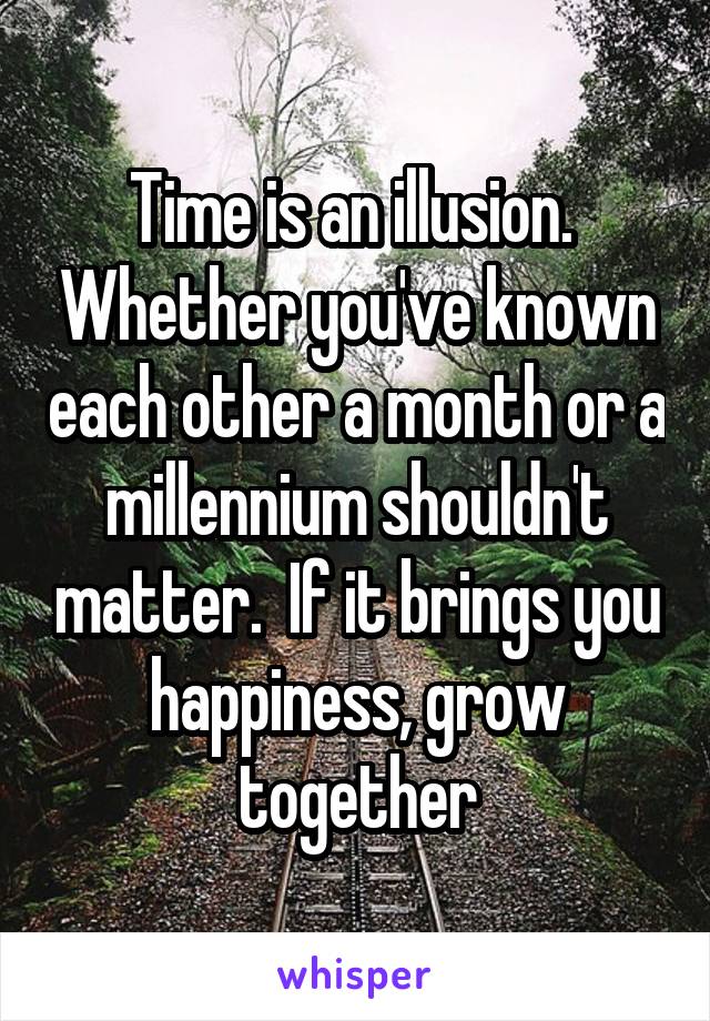 Time is an illusion.  Whether you've known each other a month or a millennium shouldn't matter.  If it brings you happiness, grow together