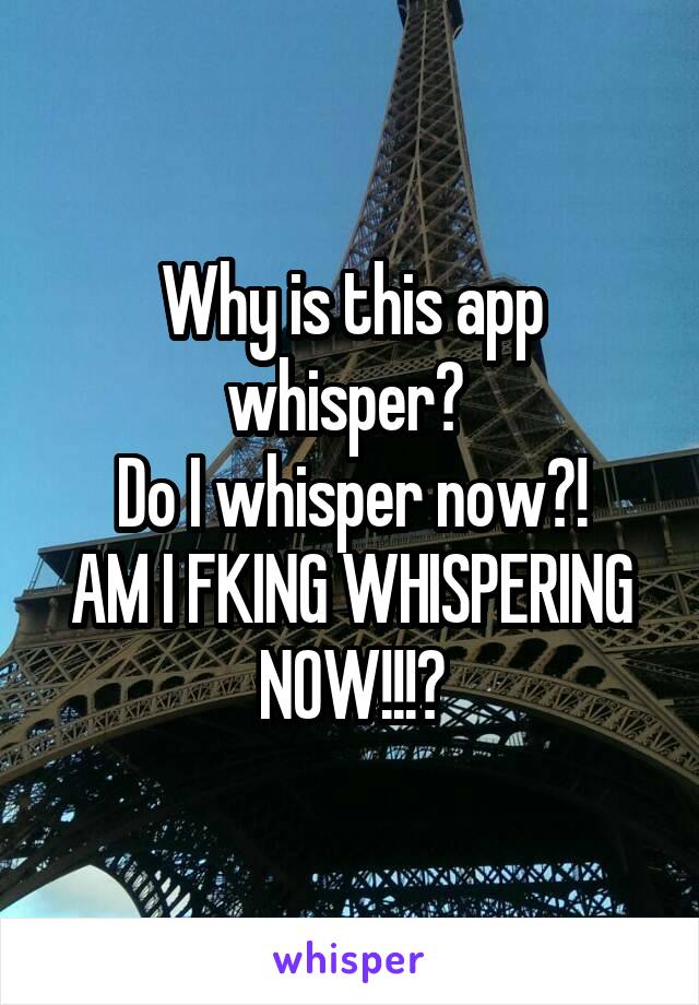 Why is this app whisper? 
Do I whisper now?!
AM I FKING WHISPERING NOW!!!?