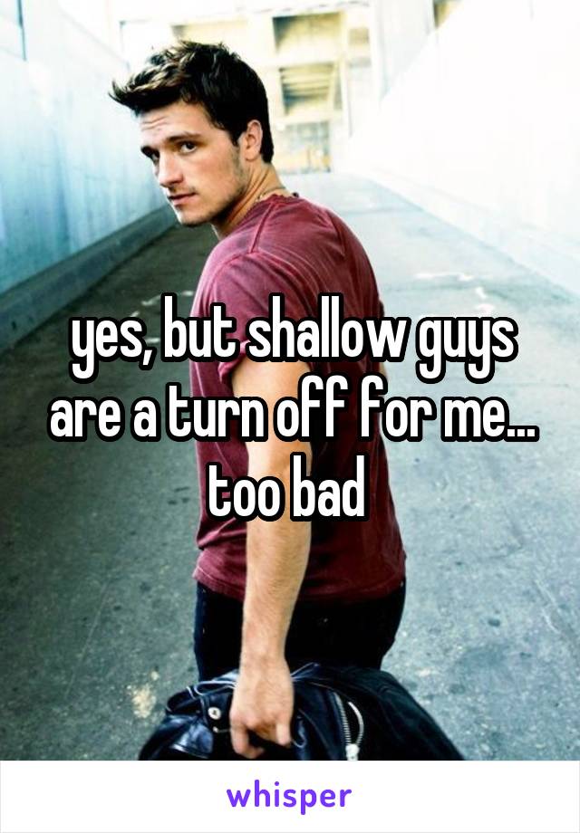 yes, but shallow guys are a turn off for me... too bad 