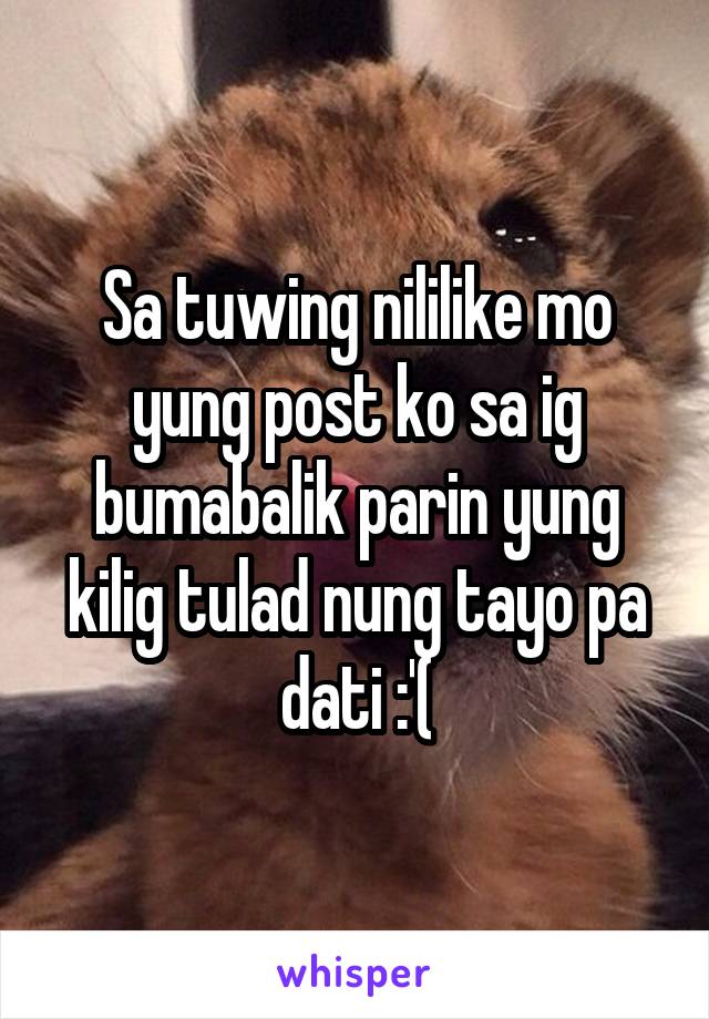 Sa tuwing nililike mo yung post ko sa ig bumabalik parin yung kilig tulad nung tayo pa dati :'(