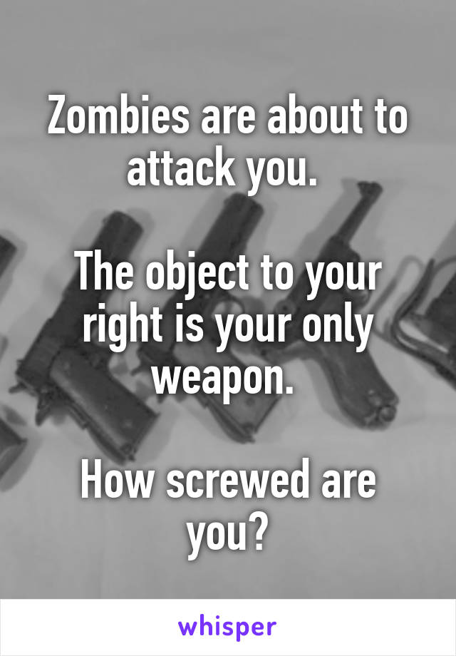 Zombies are about to attack you. 

The object to your right is your only weapon. 

How screwed are you?