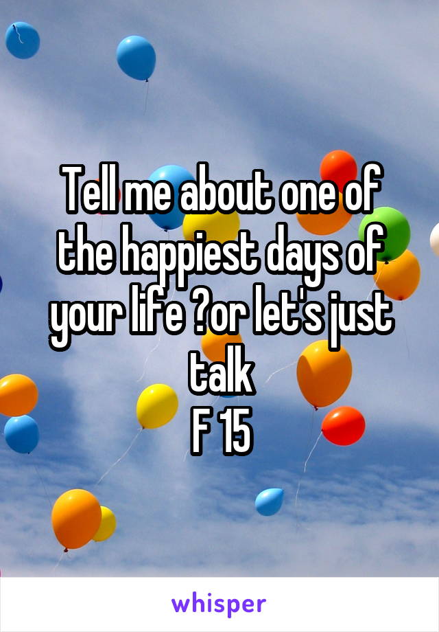 Tell me about one of the happiest days of your life ?or let's just talk
F 15