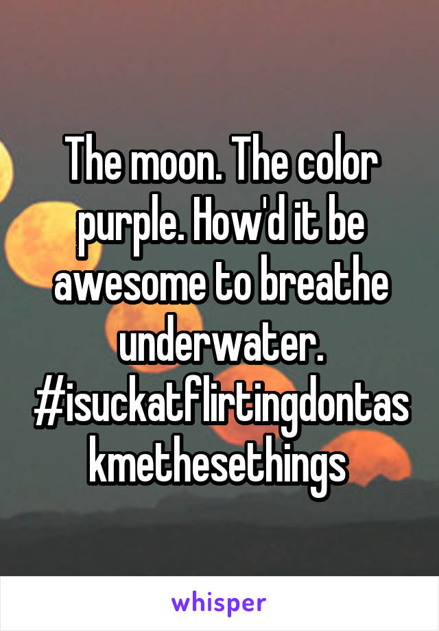 The moon. The color purple. How'd it be awesome to breathe underwater.
#isuckatflirtingdontaskmethesethings 