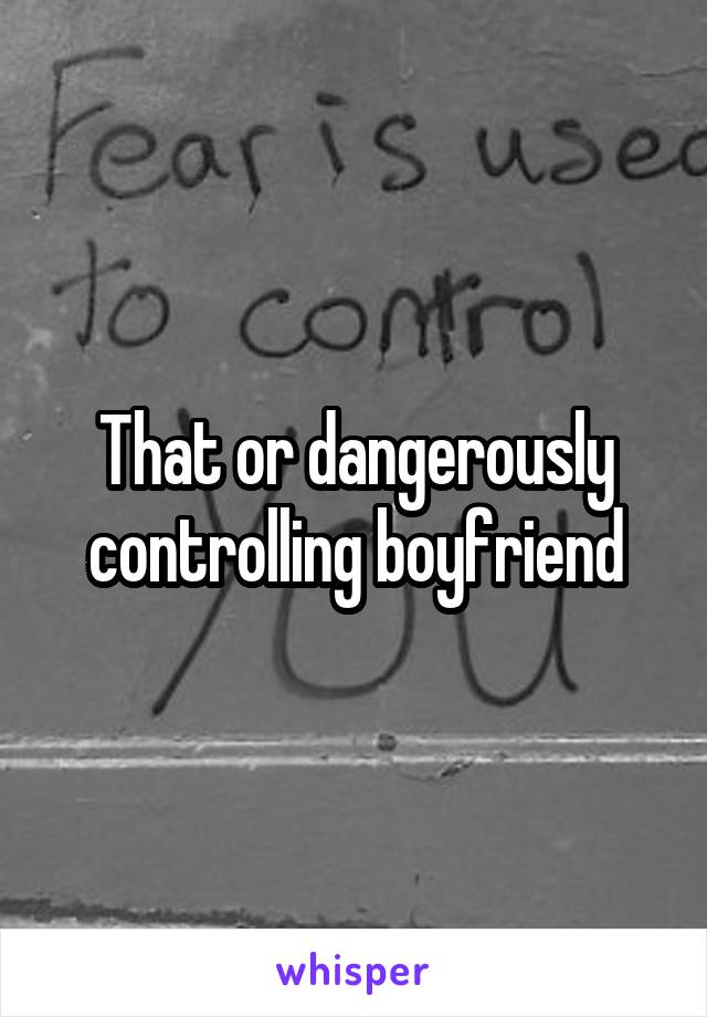 That or dangerously controlling boyfriend