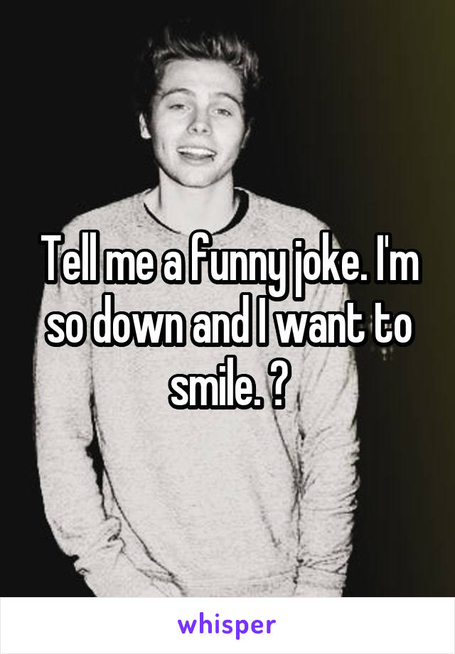 Tell me a funny joke. I'm so down and I want to smile. 😶