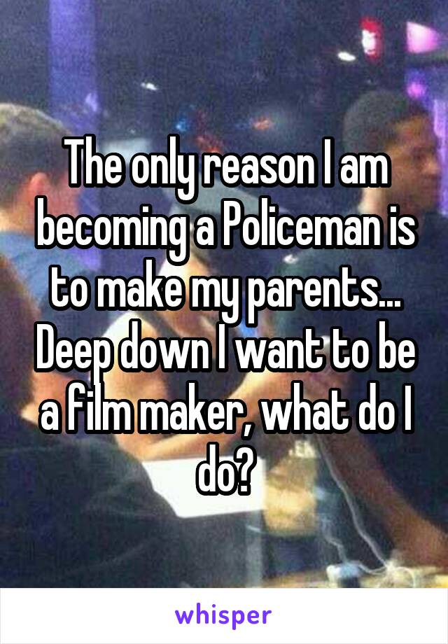 The only reason I am becoming a Policeman is to make my parents... Deep down I want to be a film maker, what do I do?