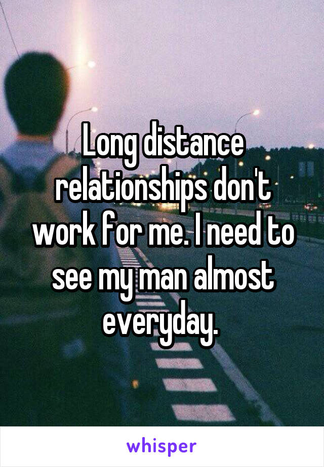 Long distance relationships don't work for me. I need to see my man almost everyday. 