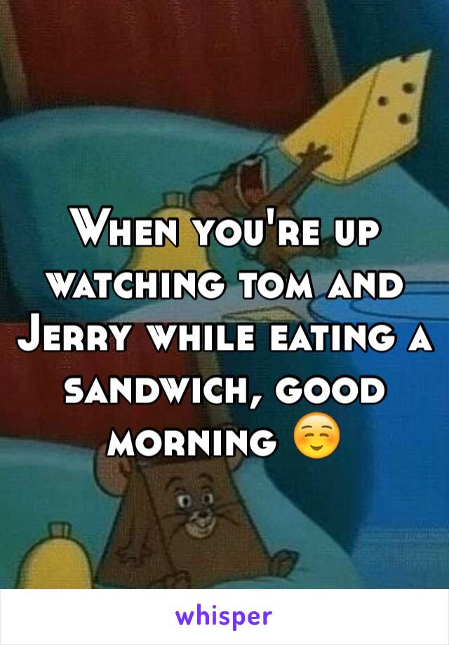 When you're up watching tom and Jerry while eating a sandwich, good morning ☺️