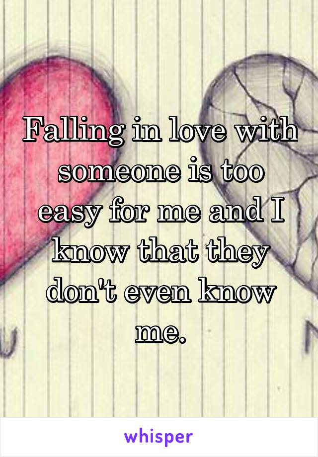 Falling in love with someone is too easy for me and I know that they don't even know me.