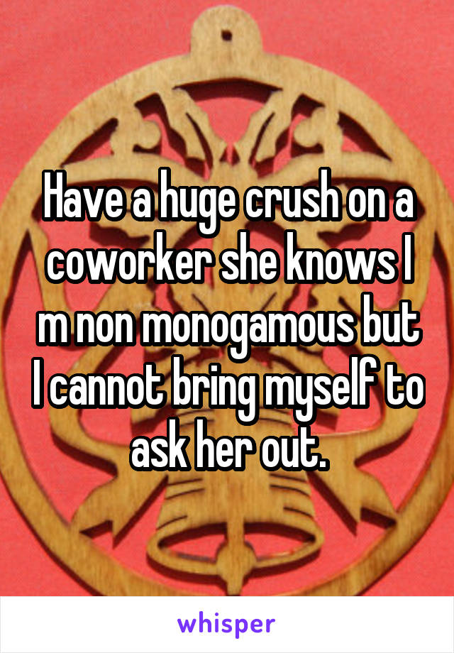 Have a huge crush on a coworker she knows I m non monogamous but I cannot bring myself to ask her out.