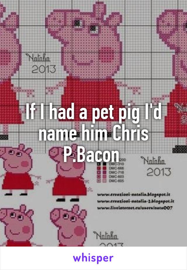 If I had a pet pig I'd name him Chris P.Bacon 