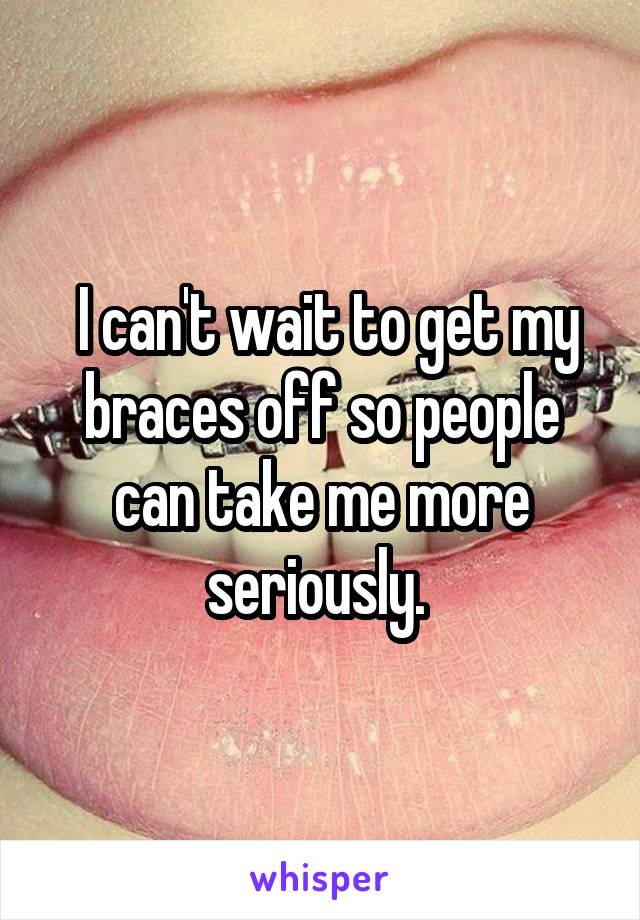  I can't wait to get my braces off so people can take me more seriously. 