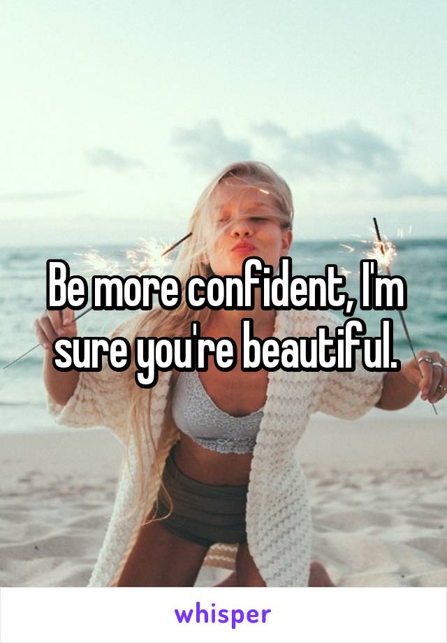 Be more confident, I'm sure you're beautiful.