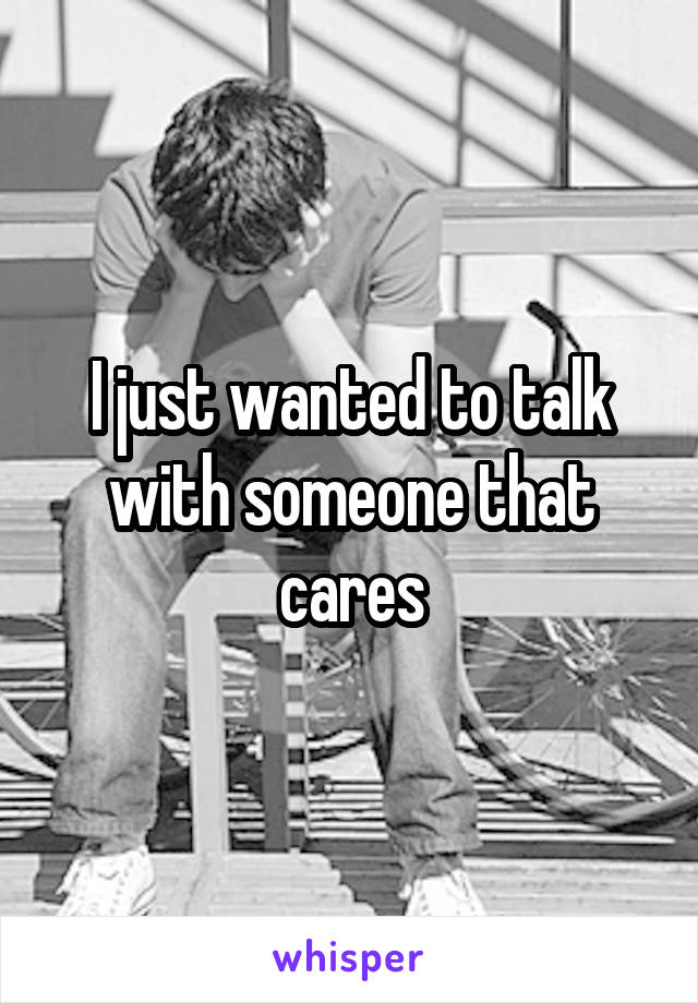 I just wanted to talk with someone that cares