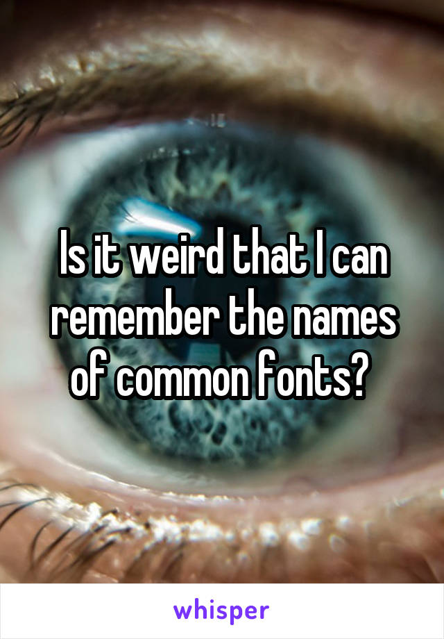 Is it weird that I can remember the names of common fonts? 